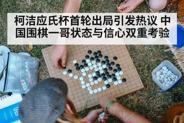 柯洁应氏杯首轮出局引发热议 中国围棋一哥状态与信心双重考验
