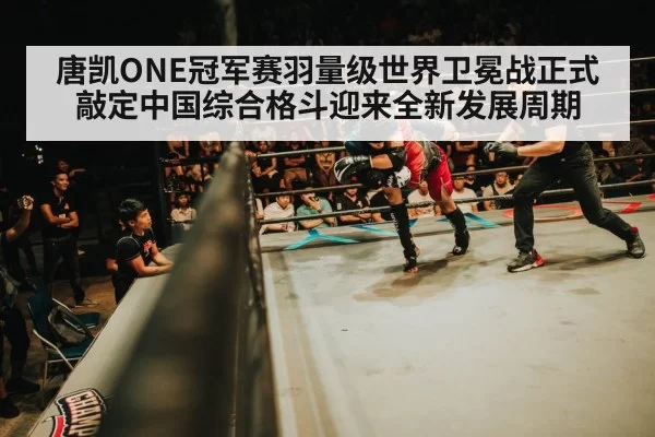 唐凯ONE冠军赛羽量级世界卫冕战正式敲定中国综合格斗迎来全新发展周期