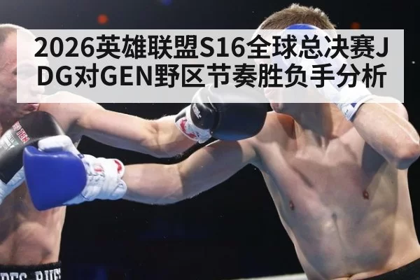 2026英雄联盟S16全球总决赛JDG对GEN野区节奏胜负手分析